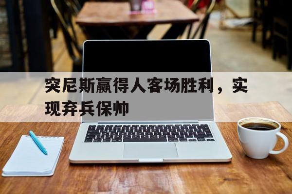 九游VIP-突尼斯赢得人客场胜利，实现弃兵保帅