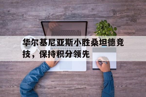 九游娱乐官方网站-华尔基尼亚斯小胜桑坦德竞技，保持积分领先